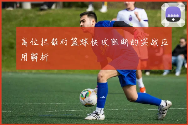 高位拦截对篮球快攻阻断的实战应用解析