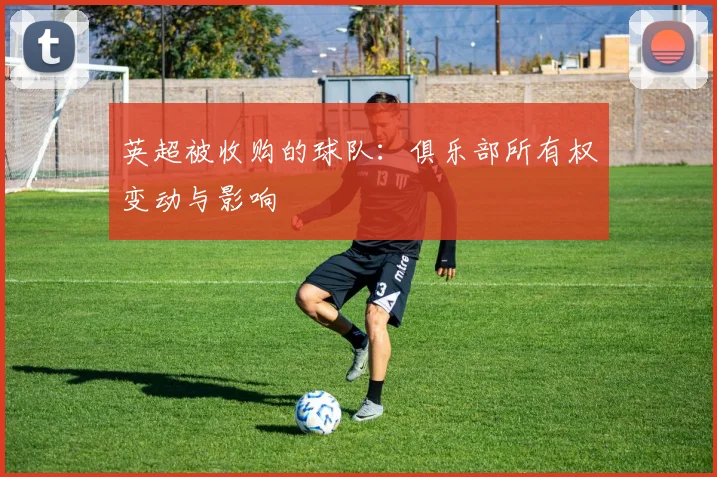 英超被收购的球队:俱乐部所有权变动与影响