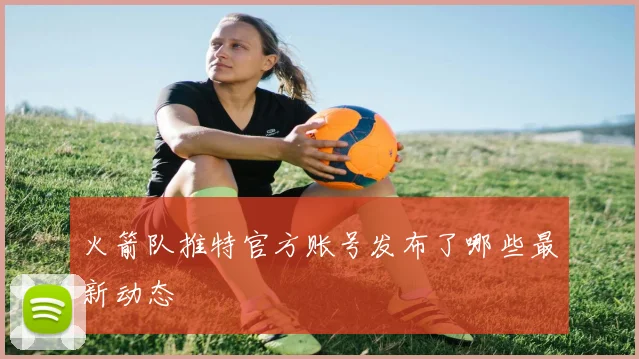 火箭队推特官方账号发布了哪些最新动态