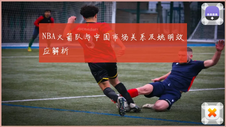 NBA火箭队与中国市场关系及姚明效应解析
