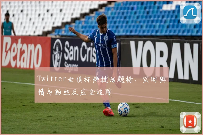Twitter世俱杯热搜话题榜，实时舆情与粉丝反应全追踪
