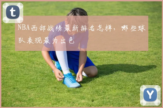 NBA西部战绩最新排名怎样，哪些球队表现最为出色