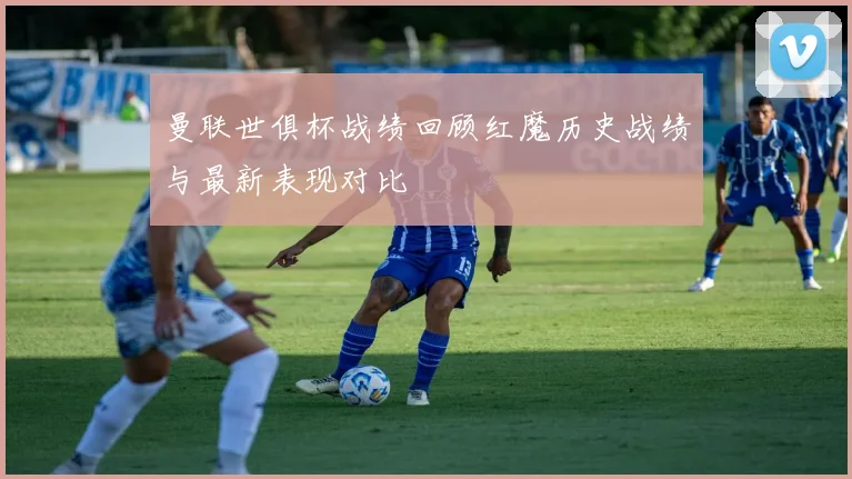 曼联世俱杯战绩回顾红魔历史战绩与最新表现对比