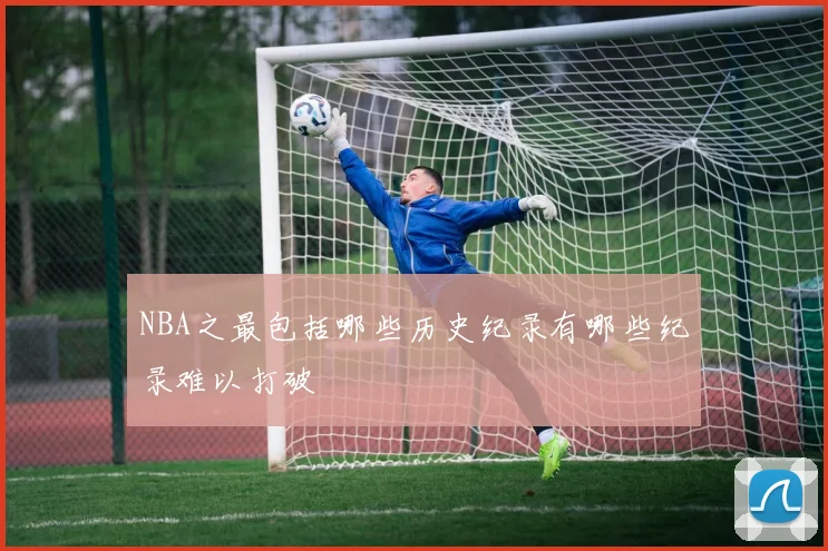 NBA之最包括哪些历史纪录有哪些纪录难以打破