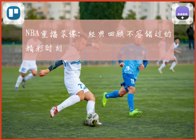 NBA重播录像:经典回顾不容错过的精彩时刻