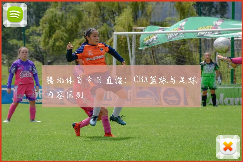 腾讯体育今日直播:CBA篮球与足球内容区别