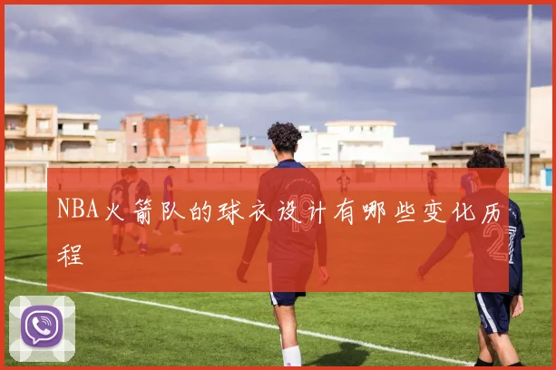 NBA火箭队的球衣设计有哪些变化历程
