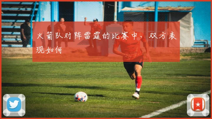 火箭队对阵雷霆的比赛中，双方表现如何