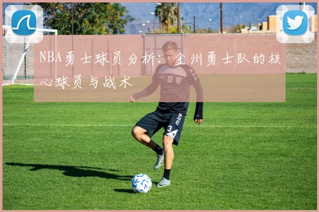 NBA勇士球员分析:金州勇士队的核心球员与战术