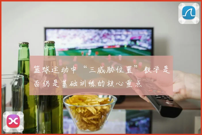 篮球运动中“三威胁位置”教学是否仍是基础训练的核心重点