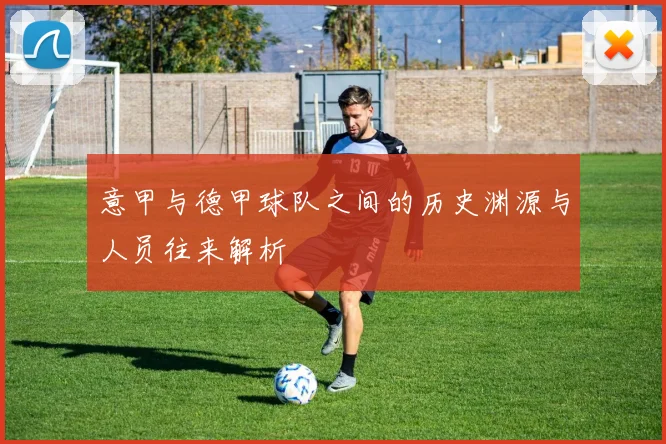 意甲与德甲球队之间的历史渊源与人员往来解析