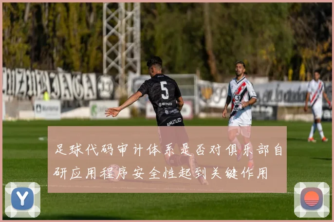 足球代码审计体系是否对俱乐部自研应用程序安全性起到关键作用