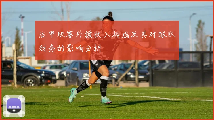 法甲联赛外援收入构成及其对球队财务的影响分析