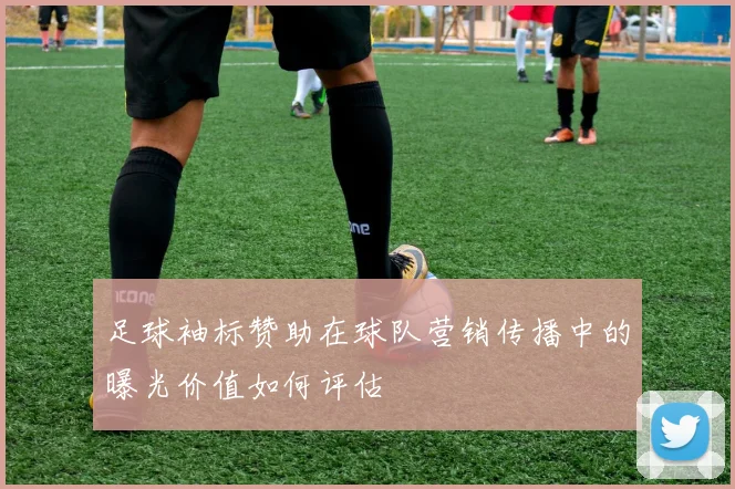 足球袖标赞助在球队营销传播中的曝光价值如何评估