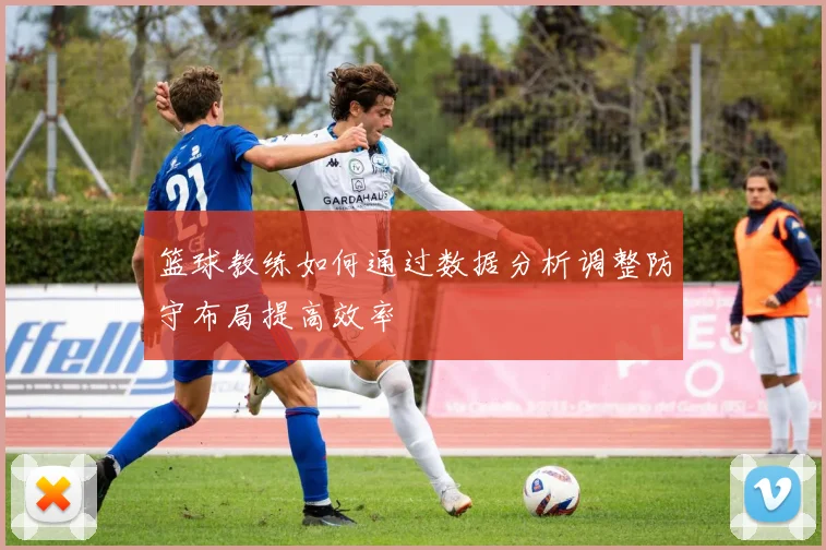 篮球教练如何通过数据分析调整防守布局提高效率