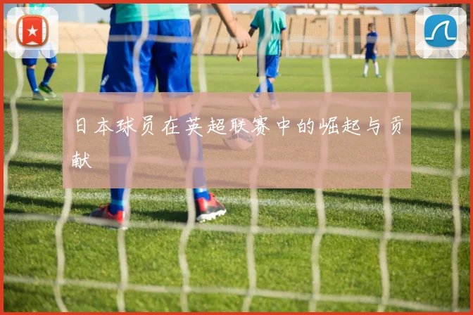 日本球员在英超联赛中的崛起与贡献