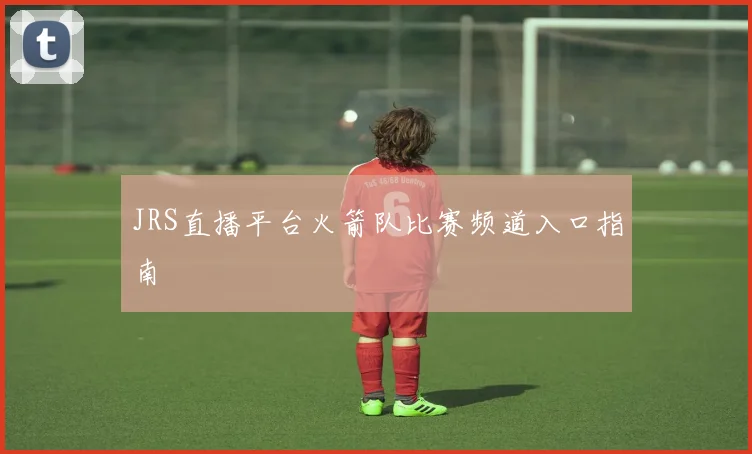 JRS直播平台火箭队比赛频道入口指南