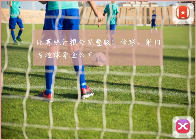 比赛统计报告完整版：传球、射门与控球率全公开